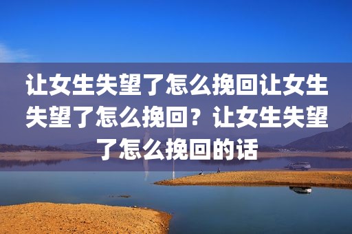 让女生失望了怎么挽回让女生失望了怎么挽回？让女生失望了怎么挽回的话