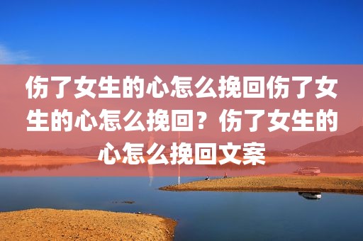 伤了女生的心怎么挽回伤了女生的心怎么挽回？伤了女生的心怎么挽回文案