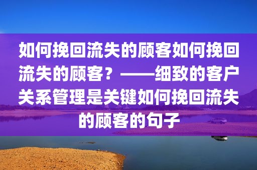 如何挽回流失的顾客如何挽回流失的顾客？——细致的客户关系管理是关键如何挽回流失的顾客的句子