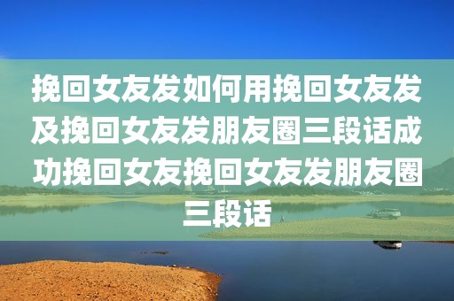 挽回女友发如何用挽回女友发及挽回女友发朋友圈三段话成功挽回女友挽回女友发朋友圈三段话