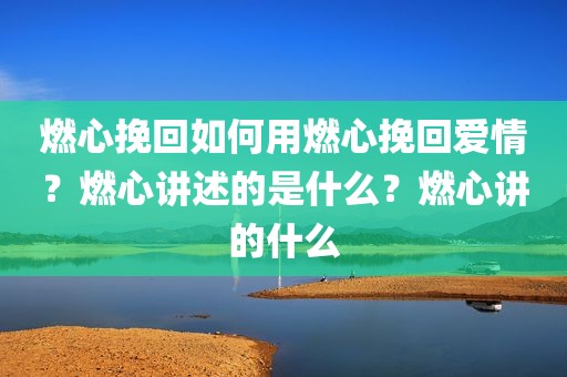 燃心挽回如何用燃心挽回爱情？燃心讲述的是什么？燃心讲的什么