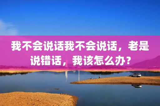 我不会说话我不会说话，老是说错话，我该怎么办？