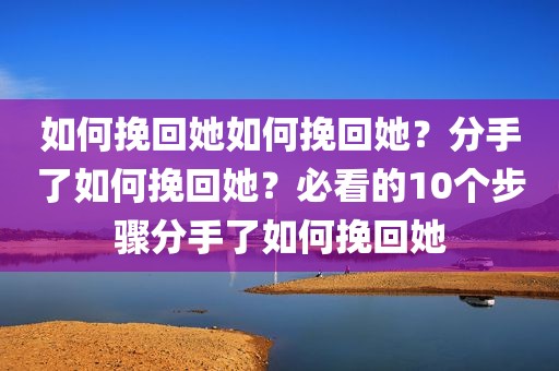 如何挽回她如何挽回她？分手了如何挽回她？必看的10个步骤分手了如何挽回她