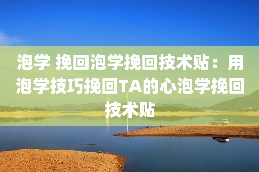 泡学 挽回泡学挽回技术贴：用泡学技巧挽回TA的心泡学挽回技术贴