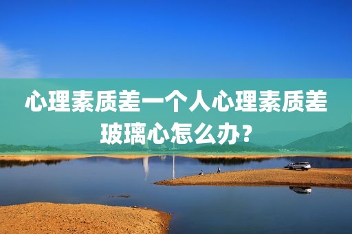 心理素质差一个人心理素质差玻璃心怎么办？