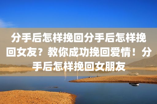 分手后怎样挽回分手后怎样挽回女友？教你成功挽回爱情！分手后怎样挽回女朋友