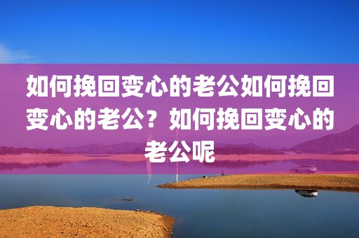 如何挽回变心的老公如何挽回变心的老公？如何挽回变心的老公呢