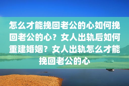 怎么才能挽回老公的心如何挽回老公的心？女人出轨后如何重建婚姻？女人出轨怎么才能挽回老公的心