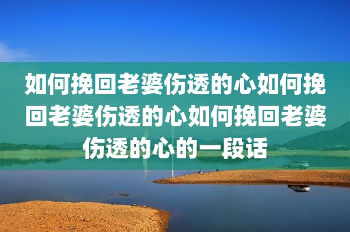 如何挽回老婆伤透的心如何挽回老婆伤透的心如何挽回老婆伤透的心的一段话