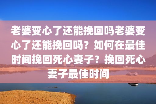 老婆变心了还能挽回吗老婆变心了还能挽回吗？如何在最佳时间挽回死心妻子？挽回死心妻子最佳时间