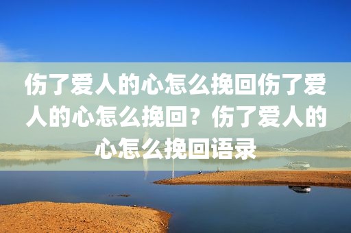 伤了爱人的心怎么挽回伤了爱人的心怎么挽回？伤了爱人的心怎么挽回语录