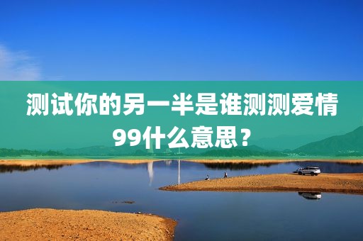 测试你的另一半是谁测测爱情99什么意思？