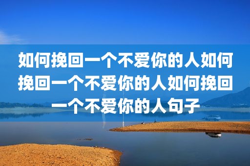 如何挽回一个不爱你的人如何挽回一个不爱你的人如何挽回一个不爱你的人句子