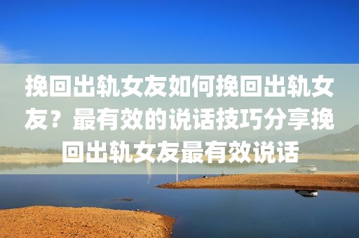 挽回出轨女友如何挽回出轨女友？最有效的说话技巧分享挽回出轨女友最有效说话