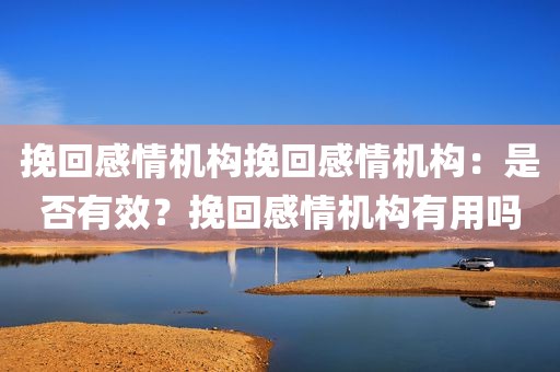 挽回感情机构挽回感情机构：是否有效？挽回感情机构有用吗