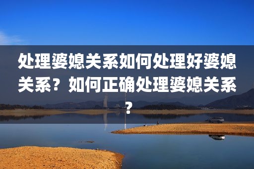 处理婆媳关系如何处理好婆媳关系？如何正确处理婆媳关系？