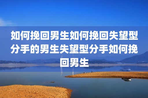 如何挽回男生如何挽回失望型分手的男生失望型分手如何挽回男生