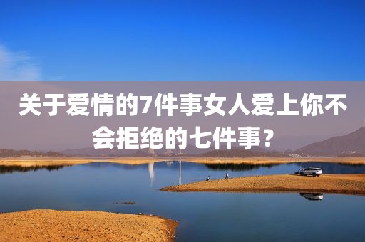 关于爱情的7件事女人爱上你不会拒绝的七件事？