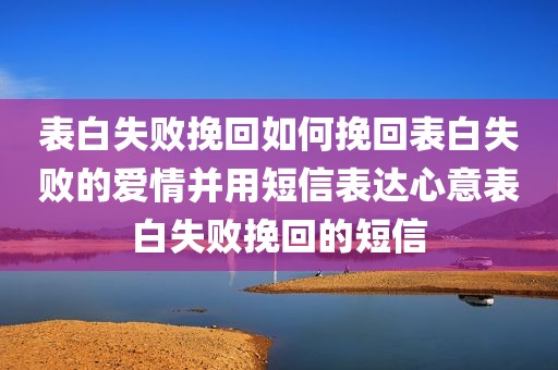 表白失败挽回如何挽回表白失败的爱情并用短信表达心意表白失败挽回的短信