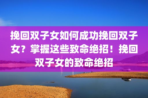 挽回双子女如何成功挽回双子女？掌握这些致命绝招！挽回双子女的致命绝招
