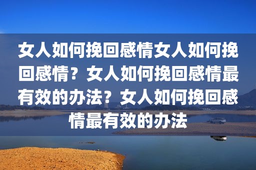 女人如何挽回感情女人如何挽回感情？女人如何挽回感情最有效的办法？女人如何挽回感情最有效的办法
