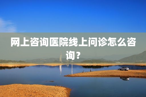 网上咨询医院线上问诊怎么咨询？