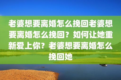 老婆想要离婚怎么挽回老婆想要离婚怎么挽回？如何让她重新爱上你？老婆想要离婚怎么挽回她