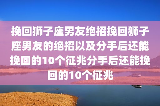 挽回狮子座男友绝招挽回狮子座男友的绝招以及分手后还能挽回的10个征兆分手后还能挽回的10个征兆