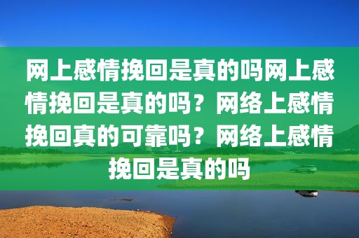 网上感情挽回是真的吗网上感情挽回是真的吗？网络上感情挽回真的可靠吗？网络上感情挽回是真的吗