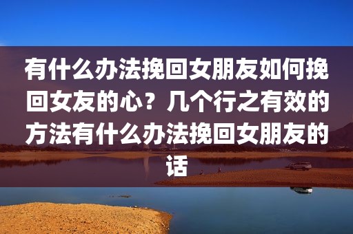 有什么办法挽回女朋友如何挽回女友的心？几个行之有效的方法有什么办法挽回女朋友的话