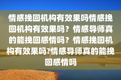 情感挽回机构有效果吗情感挽回机构有效果吗？情感导师真的能挽回感情吗？情感挽回机构有效果吗?情感导师真的能挽回感情吗