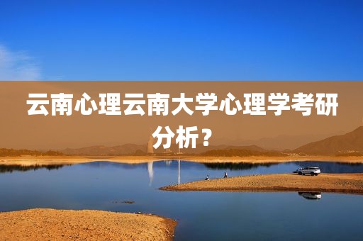 云南心理云南大学心理学考研分析？