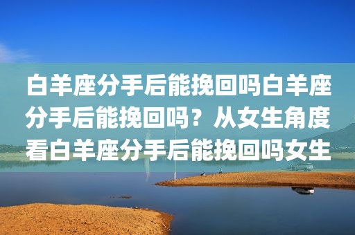 白羊座分手后能挽回吗白羊座分手后能挽回吗？从女生角度看白羊座分手后能挽回吗女生