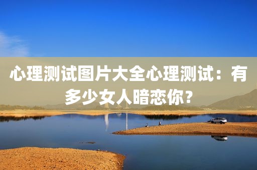 心理测试图片大全心理测试：有多少女人暗恋你？