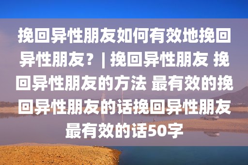 挽回异性朋友如何有效地挽回异性朋友？| 挽回异性朋友 挽回异性朋友的方法 最有效的挽回异性朋友的话挽回异性朋友最有效的话50字