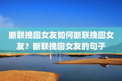 断联挽回女友如何断联挽回女友？断联挽回女友的句子