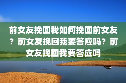前女友挽回我如何挽回前女友？前女友挽回我要答应吗？前女友挽回我要答应吗