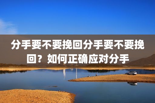 分手要不要挽回分手要不要挽回？如何正确应对分手