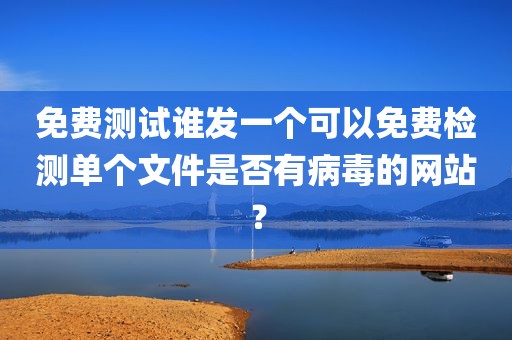 免费测试谁发一个可以免费检测单个文件是否有病毒的网站？