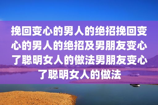 挽回变心的男人的绝招挽回变心的男人的绝招及男朋友变心了聪明女人的做法男朋友变心了聪明女人的做法