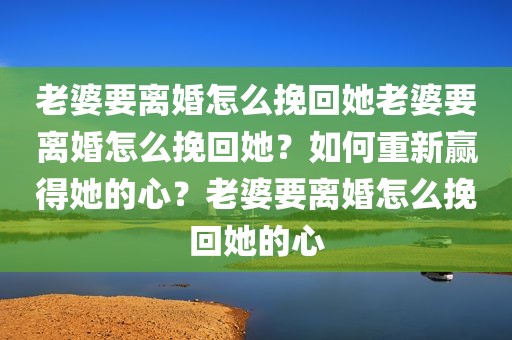老婆要离婚怎么挽回她老婆要离婚怎么挽回她？如何重新赢得她的心？老婆要离婚怎么挽回她的心