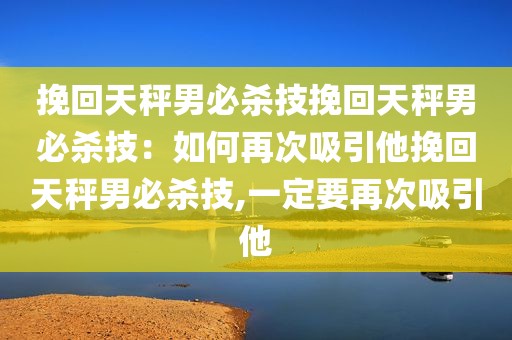 挽回天秤男必杀技挽回天秤男必杀技：如何再次吸引他挽回天秤男必杀技,一定要再次吸引他