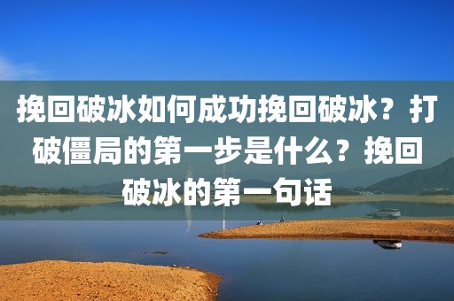 挽回破冰如何成功挽回破冰？打破僵局的第一步是什么？挽回破冰的第一句话