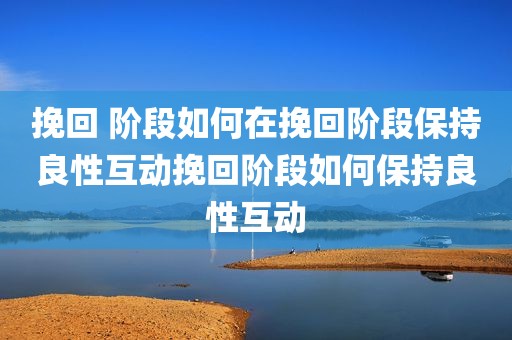 挽回 阶段如何在挽回阶段保持良性互动挽回阶段如何保持良性互动