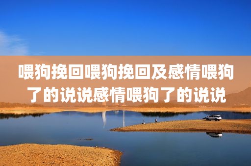 喂狗挽回喂狗挽回及感情喂狗了的说说感情喂狗了的说说