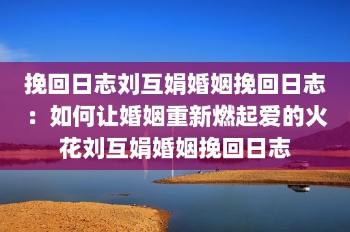 挽回日志刘互娟婚姻挽回日志：如何让婚姻重新燃起爱的火花刘互娟婚姻挽回日志