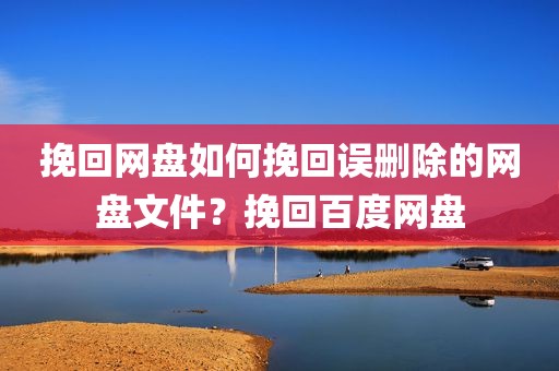 挽回网盘如何挽回误删除的网盘文件？挽回百度网盘
