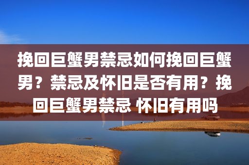 挽回巨蟹男禁忌如何挽回巨蟹男？禁忌及怀旧是否有用？挽回巨蟹男禁忌 怀旧有用吗