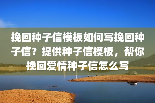挽回种子信模板如何写挽回种子信？提供种子信模板，帮你挽回爱情种子信怎么写