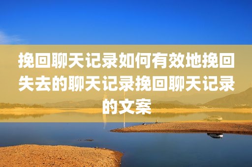 挽回聊天记录如何有效地挽回失去的聊天记录挽回聊天记录的文案